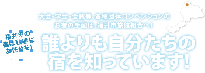 福井市の宿は私達にお任せを！大会・学会・会議等、各種団体コンベンションのお宿の手配は、福井市旅館組合へ！誰よりも自分たちの宿を知っています!